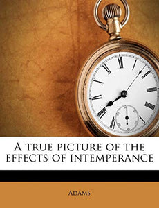 A True Picture of the Effects of Intemperance 