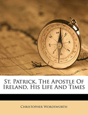 St. Patrick, the Apostle of Ireland, His Life and Times