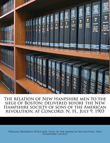 The Relation of New Hanpshire Men to the Siege of Boston; Delivered Before the New Hampshire Society of Sons of the American Revolution, at Concord, N. H., July 9, 1903