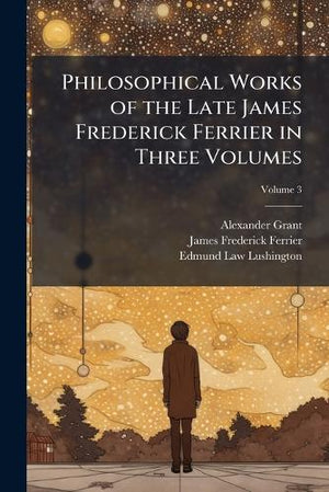Philosophical Works of the Late James Frederick Ferrier in Three Volumes; Volume 3