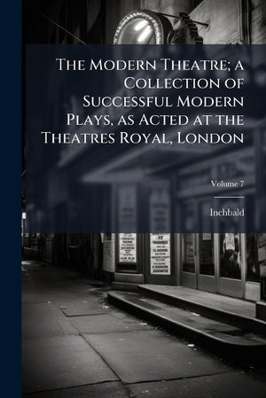 The Modern Theatre; a Collection of Successful Modern Plays, as Acted at the Theatres Royal, London; Volume 7