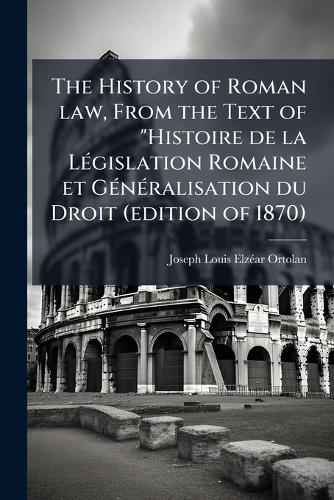 The History of Roman law, From the Text of "Histoire de la Législation Romaine et Généralisation du Droit (edition of 1870)