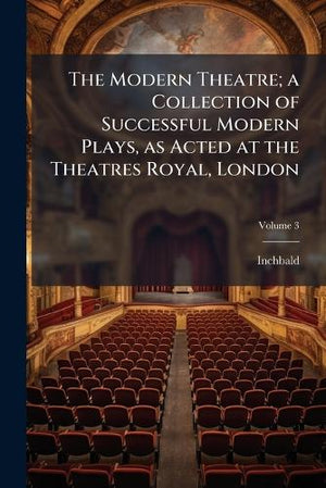 The Modern Theatre; a Collection of Successful Modern Plays, as Acted at the Theatres Royal, London; Volume 3