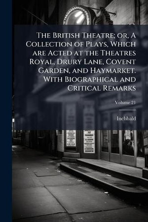 The British Theatre; or, A Collection of Plays, Which are Acted at the Theatres Royal, Drury Lane, Covent Garden, and Haymarket. With Biographical and Critical Remarks; Volume 21