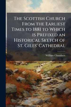 The Scottish Church From the Earliest Times to 1881 to Which is Prefixed an Historical Sketch of St. Giles' Cathedral