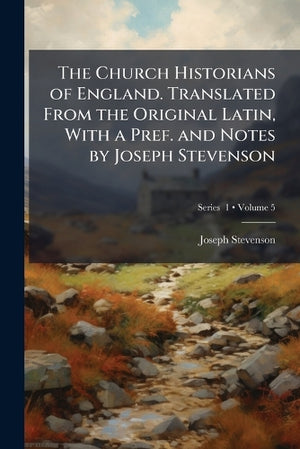 The Church Historians of England. Translated From the Original Latin, With a Pref. and Notes by Joseph Stevenson; Volume 5; Series 1
