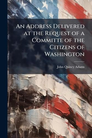An Address Delivered at the Request of a Committe of the Citizens of Washington