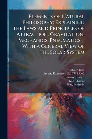 Elements of Natural Philosophy; Explaining the Laws and Principles of Attraction, Gravitation, Mechanics, Pneumatics ... With a General View of the Solar System