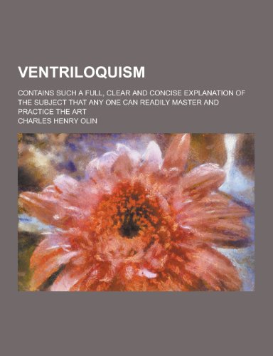 Ventriloquism; Contains Such a Full, Clear and Concise Explanation of the Subject That Any One Can Readily Master and Practice the Art