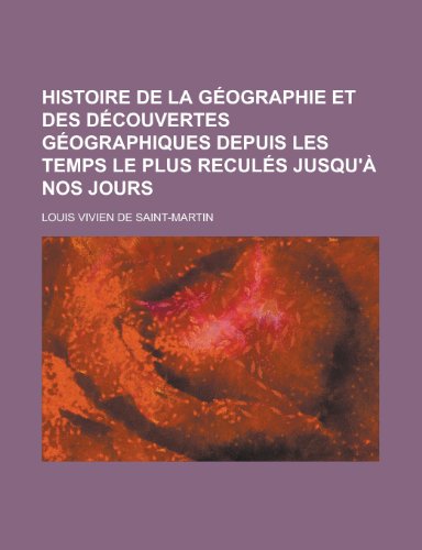 Histoire de la Geographie Et Des Decouvertes Geographiques Depuis Les Temps Le Plus Recules Jusqu'a Nos Jours