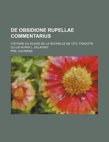 de Obsidione Rupellae Commentarius; Histoire Du Silege de la Rochelle En 1573, Traduite Du Latin Par L. Delayant