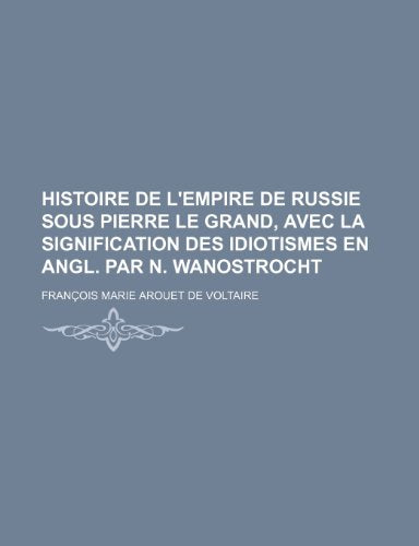 Histoire de L'Empire de Russie Sous Pierre Le Grand, Avec La Signification Des Idiotismes En Angl. Par N. Wanostrocht