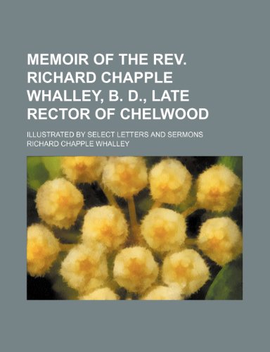 Memoir of the REV. Richard Chapple Whalley, B. D., Late Rector of Chelwood; Illustrated by Select Letters and Sermons