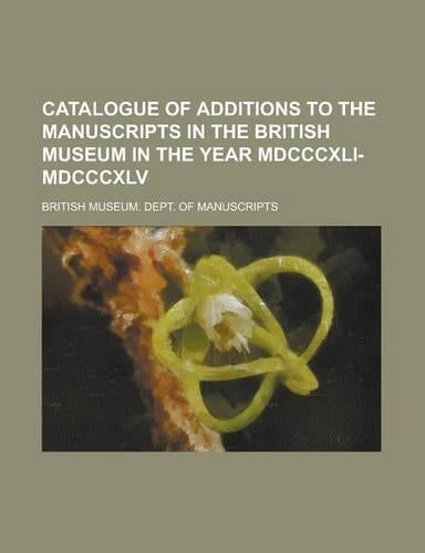 Catalogue of Additions to the Manuscripts in the British Museum in the Year MDCCCXLI-MDCCCXLV
