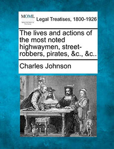The lives and actions of the most noted highwaymen, street-robbers, pirates, &c., &c.. 
