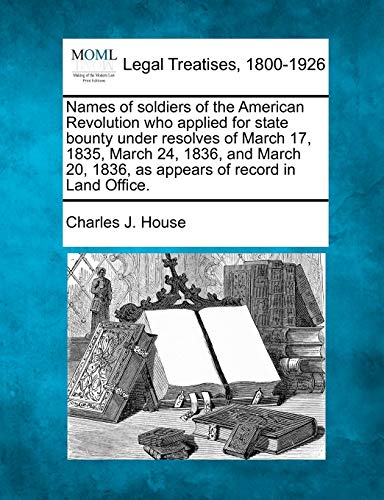 Names of Soldiers of the American Revolution Who Applied for State Bounty Under Resolves of March 17, 1835, March 24, 1836, and March 20, 1836, as Appears of Record in Land Office.