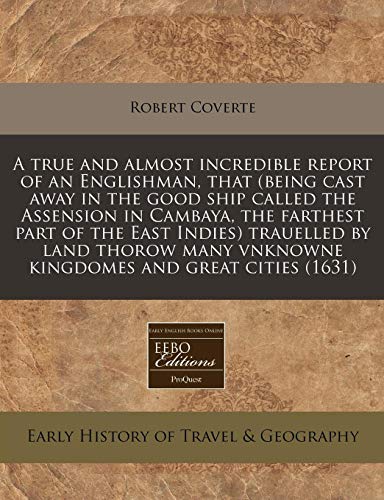 A True and Almost Incredible Report of an Englishman, That (Being Cast Away in the Good Ship Called the Assension in Cambaya, the Farthest Part of the East Indies) Trauelled by Land Thorow Many Vnknowne Kingdomes and Great Cities (1631)