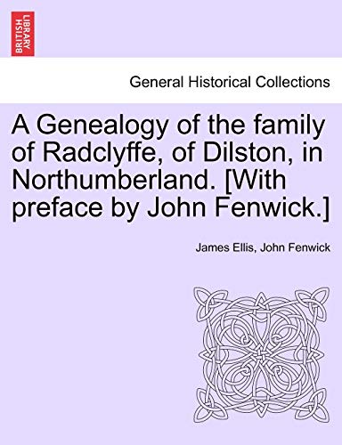 A Genealogy of the Family of Radclyffe, of Dilston, in Northumberland. [With Preface by John Fenwick.]