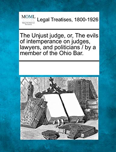 The Unjust Judge, Or, the Evils of Intemperance on Judges, Lawyers, and Politicians / By a Member of the Ohio Bar.