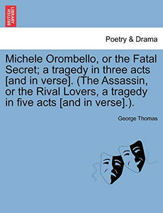 Michele Orombello, or the Fatal Secret; A Tragedy in Three Acts [And in Verse]. (the Assassin, or the Rival Lovers, a Tragedy in Five Acts [And in Verse].). 