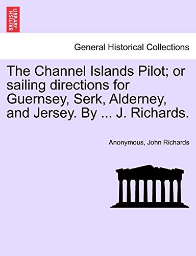 The Channel Islands Pilot; Or Sailing Directions for Guernsey, Serk, Alderney, and Jersey. by ... J. Richards.