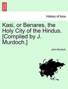 Kasi, or Benares, the Holy City of the Hindus. [Compiled by J. Murdoch.] 