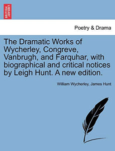 The Dramatic Works of Wycherley, Congreve, Vanbrugh, and Farquhar, with biographical and critical notices by Leigh Hunt. A new edition. 