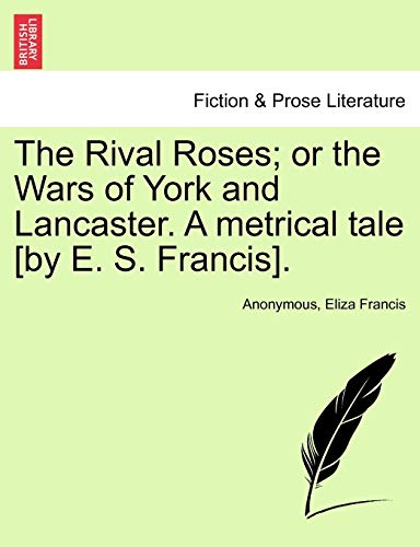 The Rival Roses; Or the Wars of York and Lancaster. a Metrical Tale [By E. S. Francis].