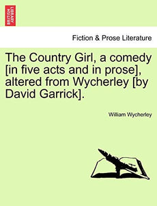 The Country Girl, a Comedy [In Five Acts and in Prose], Altered from Wycherley [By David Garrick]. 