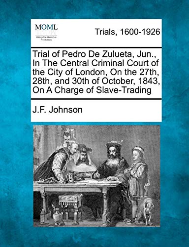Trial of Pedro de Zulueta, Jun., in the Central Criminal Court of the City of London, on the 27th, 28th, and 30th of October, 1843, on a Charge of Slave-Trading