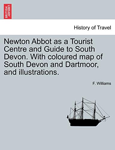 Newton Abbot as a Tourist Centre and Guide to South Devon. with Coloured Map of South Devon and Dartmoor, and Illustrations.