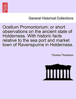 Ocellum Promontorium; Or Short Observations on the Ancient State of Holderness. with Historic Facts Relative to the Sea Port and Market Town of Ravenspurne in Holderness.