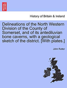 Delineations of the North Western Division of the County of Somerset, and of Its Antediluvian Bone Caverns, with a Geological Sketch of the District. [With Plates.] 