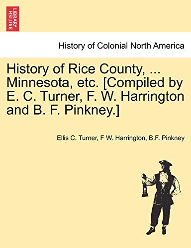 History of Rice County, ... Minnesota, etc. [Compiled by E. C. Turner, F. W. Harrington and B. F. Pinkney.]