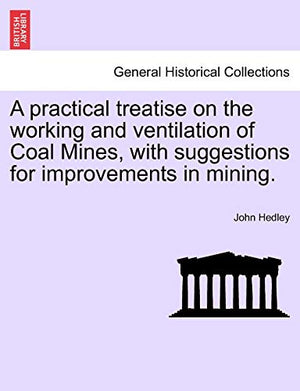A Practical Treatise on the Working and Ventilation of Coal Mines, with Suggestions for Improvements in Mining.