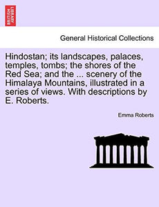 Hindostan; Its Landscapes, Palaces, Temples, Tombs; The Shores of the Red Sea; And the ... Scenery of the Himalaya Mountains, Illustrated in a Series of Views. with Descriptions by E. Roberts. 