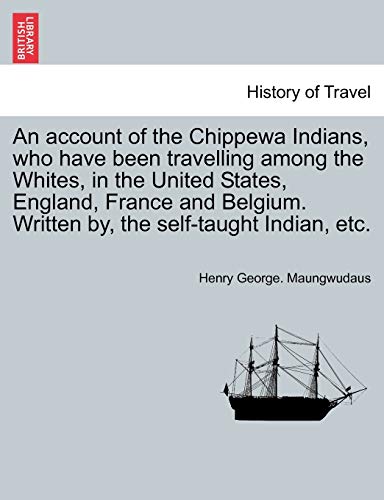 An Account of the Chippewa Indians, Who Have Been Travelling Among the Whites, in the United States, England, France and Belgium. Written By, the Self-Taught Indian, Etc.
