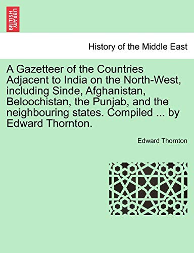 A Gazetteer of the Countries Adjacent to India on the North-West, Including Sinde, Afghanistan, Beloochistan, the Punjab, and the Neighbouring States. Compiled ... by Edward Thornton.