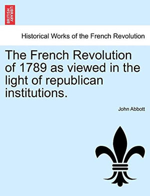 The French Revolution of 1789 as Viewed in the Light of Republican Institutions.