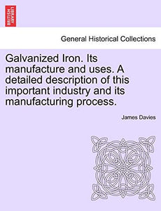 Galvanized Iron. Its Manufacture and Uses. a Detailed Description of This Important Industry and Its Manufacturing Process. 