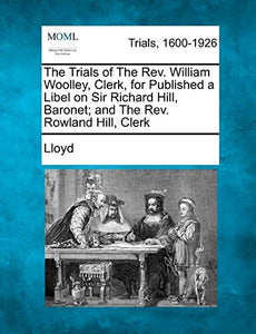 The Trials of the Rev. William Woolley, Clerk, for Publishing a Libel on Sir Richard Hill, Baronet; And the Rev. Rowland Hill, Clerk 