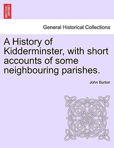 A History of Kidderminster, with Short Accounts of Some Neighbouring Parishes. 