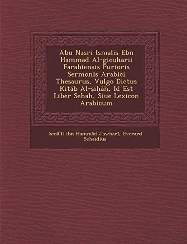 Abu Nasri Isma Lis Ebn Hammad Al-Gieuharii Farabiensis Purioris Sermonis Arabici Thesaurus, Vulgo Dictus Kit B Al- I , Id Est Liber Sehah, Siue Lexicon Arabicum