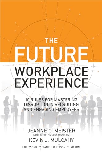 The Future Workplace Experience: 10 Rules For Mastering Disruption in Recruiting and Engaging Employees