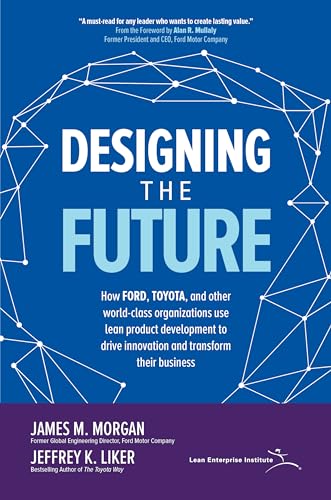 Designing the Future: How Ford, Toyota, and other World-Class Organizations Use Lean Product Development to Drive Innovation and Transform Their Business