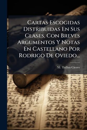 Cartas Escogidas Distribuidas En Sus Clases, Con Breves Argumentos Y Notas En Castellano Por Rodrigo De Oviedo...