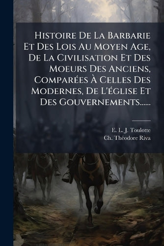 Histoire De La Barbarie Et Des Lois Au Moyen Age, De La Civilisation Et Des Moeurs Des Anciens, Comparées À Celles Des Modernes, De L'église Et Des Gouvernements......