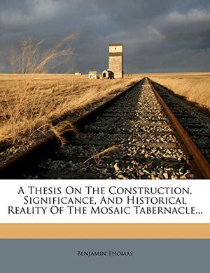 A Thesis On The Construction, Significance, And Historical Reality Of The Mosaic Tabernacle