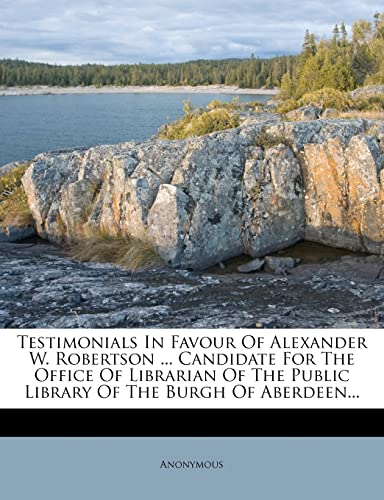 Testimonials in Favour of Alexander W. Robertson ... Candidate for the Office of Librarian of the Public Library of the Burgh of Aberdeen...