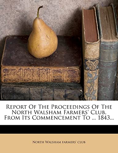 Report of the Proceedings of the North Walsham Farmers' Club, from Its Commencement to ... 1843...